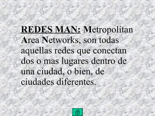 REDES MAN:   M etropolitan  A rea  N etworks, son todas aquellas redes que conectan dos o mas lugares dentro de una ciudad, o bien, de ciudades diferentes. 