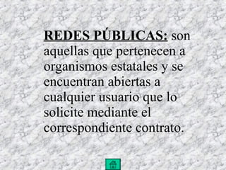 REDES PÚBLICAS:  son aquellas que pertenecen a organismos estatales y se encuentran abiertas a cualquier usuario que lo solicite mediante el correspondiente contrato. 