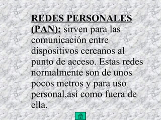 REDES PERSONALES (PAN):  sirven para las comunicación entre dispositivos cercanos al punto de acceso. Estas redes normalmente son de unos pocos metros y para uso personal,así como fuera de ella. 