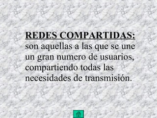 REDES COMPARTIDAS:  son aquellas a las que se une un gran numero de usuarios, compartiendo todas las necesidades de transmisión. 