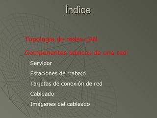 Índice Topología de redes LAN Componentes básicos de una red Servidor Estaciones de trabajo Tarjetas de conexión de red Cableado Imágenes del cableado 