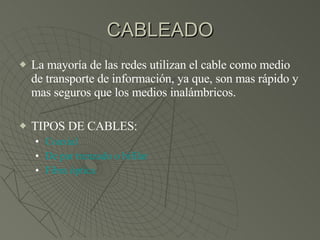 CABLEADO La mayoría de las redes utilizan el cable como medio de transporte de información, ya que, son mas rápido y mas seguros que los medios inalámbricos. TIPOS DE CABLES: Coaxial De par trenzado o  bifilar Fibra óptica 