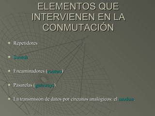 ELEMENTOS QUE INTERVIENEN EN LA CONMUTACIÓN Repetidores Switch Encaminadores ( routers ) Pasarelas ( gateways ) La transmisión de datos por circuitos analógicos: el  modem . 