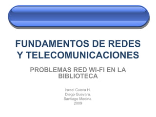 FUNDAMENTOS DE REDES Y TELECOMUNICACIONES PROBLEMAS RED WI-FI EN LA BIBLIOTECA Israel Cueva H. Diego Guevara. Santiago Medina. 2009 