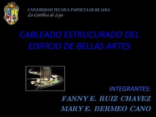 CABLEADO ESTRUCURADO DEL EDIFICIO DE BELLAS ARTES INTEGRANTES: FANNY E. RUIZ CHAVEZ MARY E. BERMEO CANO UNIVERSIDAD TECNICA PARTICULAR DE LOJA La Católica de Loja 