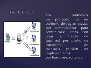PROTOCOLOS
             Los             protocolos
             un protocolo es un
             conjunto de reglas usadas
             por computadoras para
             comunicarse unas con
   {         otras   a    través
             una red por medio de
                                     de

             intercambio             de
             mensajes.   pueden      ser
             implementados
             por hardware, software.
 