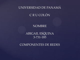 UNIVERSIDAD DE PANAMÁ

     C R U COLÓN


       NOMBRE

   ABIGAIL ESQUINA
       3-731-185

COMPONENTES DE REDES
 