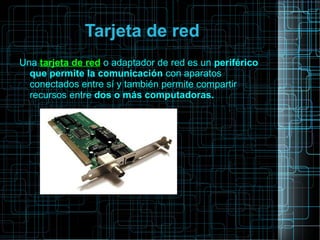 Tarjeta de red
Una tarjeta de red o adaptador de red es un periférico
que permite la comunicación con aparatos
conectados entre sí y también permite compartir
recursos entre dos o más computadoras.
 