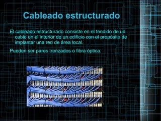Cableado estructurado
El cableado estructurado consiste en el tendido de un
cable en el interior de un edificio con el propósito de
implantar una red de área local.
Pueden ser pares trenzados o fibra óptica.
 