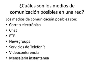 ¿Cuáles son los medios de
comunicación posibles en una red?
Los medios de comunicación posibles son:
• Correo electrónico
• Chat
• FTP
• Newsgroups
• Servicios de Telefonía
• Videoconferencia
• Mensajería instantánea
 