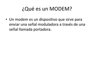 ¿Qué es un MODEM?
• Un modem es un dispositivo que sirve para
enviar una señal moduladora a través de una
señal llamada portadora.
 