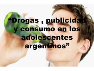 “Drogas , publicidad
y consumo en los
adolescentes
argentinos”
 