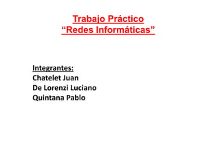 Trabajo Práctico
“Redes Informáticas”
Integrantes:
Chatelet Juan
De Lorenzi Luciano
Quintana Pablo
 