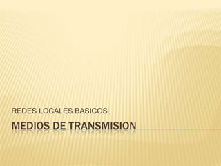 REDES LOCALES BASICOS

MEDIOS DE TRANSMISION

 