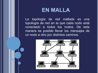 EN MALLA
La topología de red mallada es una
topología de red en la que cada nodo está
conectado a todos los nodos. De esta
manera es posible llevar los mensajes de
un nodo a otro por distintos caminos.

 