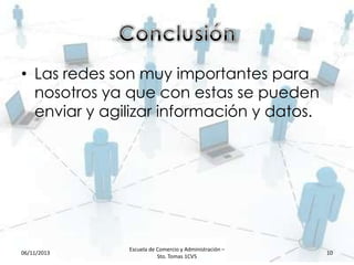 • Las redes son muy importantes para
nosotros ya que con estas se pueden
enviar y agilizar información y datos.

06/11/2013

Escuela de Comercio y Administración –
Sto. Tomas 1CV5

10

 