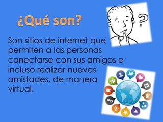 Son sitios de internet que
permiten a las personas
conectarse con sus amigos e
incluso realizar nuevas
amistades, de manera
virtual.

 