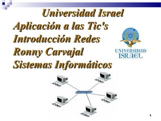 Universidad Israel
Aplicación a las Tic's
Introducción Redes
Ronny Carvajal
Sistemas Informáticos

1

 