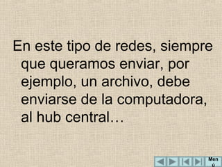 En este tipo de redes, siempre
que queramos enviar, por
ejemplo, un archivo, debe
enviarse de la computadora,
al hub central…
Men
ú

 