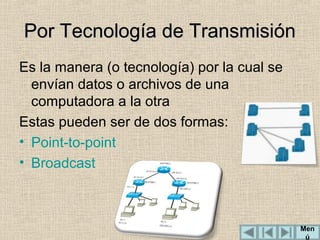 Por Tecnología de Transmisión
Es la manera (o tecnología) por la cual se
envían datos o archivos de una
computadora a la otra
Estas pueden ser de dos formas:
• Point-to-point
• Broadcast

Men
ú

 