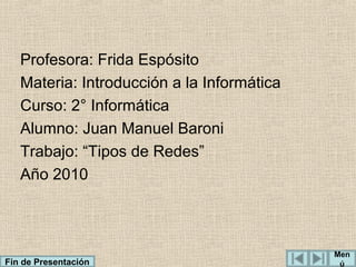 Profesora: Frida Espósito
Materia: Introducción a la Informática
Curso: 2° Informática
Alumno: Juan Manuel Baroni
Trabajo: “Tipos de Redes”
Año 2010

Fin de Presentación

Men
ú

 