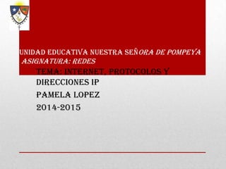 UNIDAD EDUCATIVA NUESTRA SEÑORA DE POMPEYA

asignatura: redes

TEMA: Internet, Protocolos y
Direcciones IP
PAMELA LOPEZ
2014-2015

 