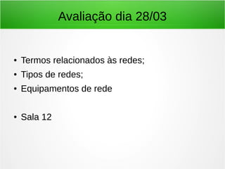 Avaliação dia 28/03
● Termos relacionados às redes;
● Tipos de redes;
● Equipamentos de rede
● Sala 12
 