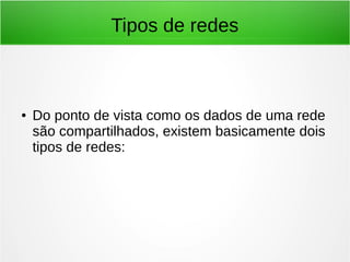 Tipos de redes
● Do ponto de vista como os dados de uma rede
são compartilhados, existem basicamente dois
tipos de redes:
 