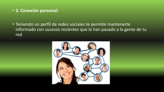 • 3. Conexión personal:
• Teniendo un perfil de redes sociales te permite mantenerte
informado con sucesos recientes que le han pasado a la gente de tu
red
 