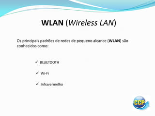 WLAN (Wireless LAN)
Os principais padrões de redes de pequeno alcance (WLAN) são
conhecidos como:
 BLUETOOTH
 Wi-Fi
 Infravermelho
 