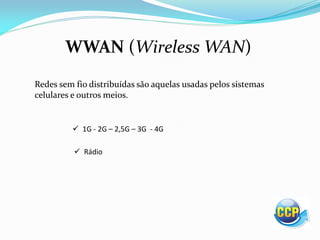 WWAN (Wireless WAN)
Redes sem fio distribuídas são aquelas usadas pelos sistemas
celulares e outros meios.
 1G - 2G – 2,5G – 3G - 4G
 Rádio
 