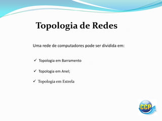 Topologia de Redes
Uma rede de computadores pode ser dividida em:
 Topologia em Barramento
 Topologia em Anel;
 Topologia em Estrela
 