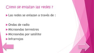 Como se enlazan las redes ?
 Las redes se enlazan a través de :
 Ondas de radio
 Microondas terrestres
 Microondas por satélite
 Infrarrojos
 