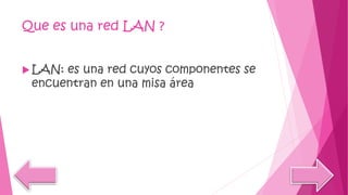 Que es una red LAN ?
 LAN: es una red cuyos componentes se
encuentran en una misa área
 