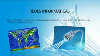 REDES INFORMATICAS
Una red informática es un conjunto de dispositivos conectados entre si a través de un medio que intercambia
información y comparte recursos.
 