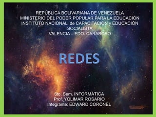 REPÚBLICA BOLIVARIANA DE VENEZUELA
MINISTERIO DEL PODER POPULAR PARA LA EDUCACIÓN
INSTITUTO NACIONAL de CAPACITACIÓN y EDUCACIÓN
SOCIALISTA
VALENCIA – EDO. CARABOBO
6to. Sem. INFORMÁTICA
Prof. YOLIMAR ROSARIO
Integrante: EDWARD CORONEL
 