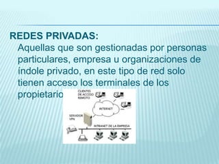REDES PRIVADAS:
Aquellas que son gestionadas por personas
particulares, empresa u organizaciones de
índole privado, en este tipo de red solo
tienen acceso los terminales de los
propietarios
 