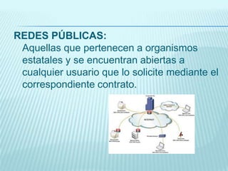 REDES PÚBLICAS:
Aquellas que pertenecen a organismos
estatales y se encuentran abiertas a
cualquier usuario que lo solicite mediante el
correspondiente contrato.
 