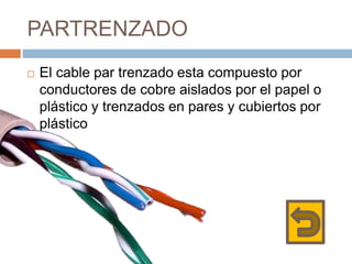 PARTRENZADO
 El cable par trenzado esta compuesto por
conductores de cobre aislados por el papel o
plástico y trenzados en pares y cubiertos por
plástico
 