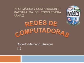 INFORMÁTICA Y COMPUTACIÓN II
MAESTRA: MA. DEL ROCIÓ RIVERA
ARNAIZ
Roberto Mercado Jáuregui
1°2
 