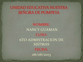 NOMBRE:
NANCY GUAMAN
CUSO:
6TO ADMISTRACION DE
SISTMAS
FECHA:
06/06/2013
 