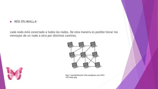  RED EN MALLA:
cada nodo está conectado a todos los nodos. De esta manera es posible llevar los
mensajes de un nodo a otro por distintos caminos.
http://worldmeforever.files.wordpress.com/2012
/03/malla.png
 