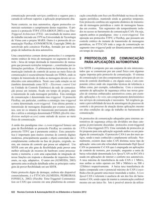 comunicação provendo serviços conﬁáveis e seguros para a
camada de software superior, a aplicação propriamente dita.
Neste contexto, na área automotiva, alguns protocolos co-
merciais sustentam o cumprimento destes requisitos. O pri-
meiro é o protocolo TTP/C (TTA-GROUP, 2003) e sua Time-
Triggered Architecture (TTA) - um resultado de muitos anos
do trabalho iniciado em 1979 na Universidade de Tecnologia
de Viena com o projeto MARS. Outro é o protocolo de co-
municação FlexRay (CONSORTIUM, Copyright 2004) de-
senvolvido pelo consórcio FlexRay, formado por um forte
grupo de industrias da área automotiva.
Uma característica comum destes protocolos é o comporta-
mento estático de troca de mensagens no segmento de con-
trole - faixa de tempo destinada às transmissões de mensa-
gens que possuem restrições temporais -, constituídas por in-
formações periódicas. O arbitramento no barramento de co-
municação (método de controle de acesso ao meio físico de
comunicação) é essencialmente baseado em TDMA, onde os
tempos de transmissão de todas as mensagens devem ser co-
nhecidos com antecedência. Neste caso cada estação ou nó
(também denominada como ECU - Electronic control Unit
ou Unidade de Controle Eletrônico) da rede de comunica-
ção possui um instante, ﬁxado em tempo de projeto, para
a transmissão de cada mensagem periódica. Esta estratégia
de comunicação é denominada time-triggered. O protocolo
FlexRay, em particular, combina a estratégia time-triggered
e outra denominada event-triggered. Esta última permite a
transmissão de mensagens disparadas por eventos assíncro-
nos, sem ter os intantes de transmissão previamente deﬁni-
dos e utiliza a estratégia denominada FTDMA (ﬂexible time-
division multiple-access) como método de acesso ao meio
físico de comunicação.
A união dos paradigmas time- e event-triggered fornece um
grau de ﬂexibilidade ao protocolo FlexRay ao contrário do
protocolo TTP/C que é puramente estático. Esta caracterís-
tica é importante para muitos sistemas de controle digitais
modernos, principalmente quando o objeto controlado não é
completamente conhecido na fase de projeto, exigindo, as-
sim, um sistema de controle que possa ser adaptável. Um
SDTR com um alto grau de ﬂexibilidade pode prover uma
melhor utilização de recursos de hardware como processa-
mento e memória; e com uma capacidade de integração de
novas funções em resposta a demandas de requisitos funci-
onais, ou seja, adaptativo. O autor em (ALMEIDA, 2003)
apresenta uma avaliação detalhada sobre as principais vanta-
gens de prover ﬂexibilidade em um SDTR.
Outro protocolo digno de destaque, embora não disponível
comercialmente, é o FTT-CAN (ALMEIDA; PEDREIRAS;
FONSECA, 2002) (Flexible Time-Triggered Communica-
tion on CAN) que consiste em uma plataforma de comuni-
cação concebida com foco em ﬂexibilidade na troca de men-
sagens periódicas, mantendo ainda as garantias temporais.
Este protocolo combina um segmento dinâmico de transmis-
são de mensagens periódicas e outro de mensagens basea-
das em eventos. Tais segmentos são temporalmente isola-
dos no acesso ao barramento de comunicação CAN. Ou seja,
suporta ambos os paradigmas: time- e event-triggered. Em
oposição aos protocolos TTP/C e FlexRay, que possuem um
controle estático do instante de transmissão de mensagens
periódicas, no FTT-CAN toda a carga de comunicação no
segmento time-triggered pode ser dinamicamente controlada
em tempo de execução.
2 PROTOCOLOS DE COMUNICAÇÃO
PARA APLICAÇÕES AUTOMOTIVAS
Um SDTR é composto por um conjunto de nós interconec-
tados que se comunicam por um canal físico com algumas
regras impostas pelo protocolo de comunicação. O sistema
de comunicação é um dos componentes principais de um sis-
tema de controle distribuído e, em alguns casos, é um com-
ponente crítico onde são requeridas técnicas de tolerância a
falhas como, por exemplo, redundâncias. Com o crescente
aumento de aplicações de segurança crítica nas novas gera-
ções de sistemas embarcados automotivos como, por exem-
plo, aplicações x-by-wire, um comportamento determinístico
nos serviços de comunicação é necessário. Tal exigência ga-
rante a previsibilidade da taxa de amostragem do processo de
controle e do processo de atuação destas aplicações mesmo
em altas condições de carga de trabalho no barramento de
comunicação.
Os protocolos de comunicação adequados para sistemas au-
tomotivos de segurança critica são divididos em duas cate-
gorias já previamente discutidas: protocolos event-triggered
( ET) e time-triggered (TT). Uma variedade de protocolos já
foi proposta para esta aplicação seguindo ambos ou um para-
digma de comunicação. O protocolo CAN é um dos mais an-
tigos, sendo o mais conhecido e amplamente utilizado. Nor-
malmente, existem duas redes CAN distintas nesse tipo de
aplicação: uma com alta velocidade denominada High Speed
CAN ou puramente C-CAN que é empregada em aplicações
de controle de motores, por exemplo; enquanto a outra de
baixa velocidade denominada Low Speed CAN ou B-CAN é
usada em aplicações de interior e conforto nos automóveis.
A taxa máxima de transferência da rede CAN é 1 Mbit/s,
mas ambas as redes operam em 500 e 50kbits/s ou 500 e
125kbits/s respectivamente. A baixa taxa transferência de
dados comparada com o potencial máximo do CAN é esco-
lhida a ﬁm de garantir uma maior imunidade a ruídos. A Low
Speed CAN é tolerante à ausência de um dos ﬁos do barra-
mento CAN, sendo capaz de manter a comunicação conﬁável
mesmo em um único ﬁo. Isto é possível através da utiliza-
622 Revista Controle & Automação/Vol.23 no.5/Setembro e Outubro 2012
 