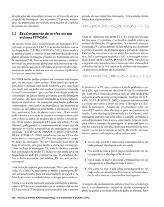 de aplicação não necessitam invocar os serviços de envio e
recepção de mensagens. No segmento ET, porém, mensa-
gens são transmitidas em resposta para pedidos de explícito
da camada de aplicações.
3.1 Escalonamento de tarefas em um
sistema FTT-CAN
Da mesma forma que o escalonamento de mensagens TT é
realizado no protocolo FTT-CAN, as tarefas também podem
ser despachadas (CALHA; FONSECA, 2002). Deste modo o
nó mestre assume o controle do sistema distribuído de forma
global, ativando mensagens e tarefas no barramento através
da mensagem TM. Esta se torna um mecanismo conﬁável,
provendo um sincronismo global entre nós presentes na rede.
Este mecanismo garante a viabilidade do propósito de escalo-
namento de tarefas no sistema sem um consumo signiﬁcativo
de recursos computacionais.
Em SDTR tarefas podem produzir ou consumir uma mensa-
gem, ou em alguns casos ambos. Uma tarefa que gera al-
gum dado é chamada uma tarefa produtora e por outro lado
uma tarefa que usa dados para qualquer propósito é chamada
de tarefa consumidora, que constitui a estratégia produtor-
consumidor. As demais tarefas do sistema que não interagem
com outras, são, deste modo, chamadas de tarefas indepen-
dentes ou stand-alone. As interações entre tarefas podem ser
representadas como grafos de precedência, que mostram as
relações de dependências entre tarefas e mensagens, e tam-
bém mostram o ﬂuxo de dados entre esses. O nó mestre
pode controlar a execução de tarefas e mensagens associadas
com o ﬂuxo de dados do produtor até as tarefas consumido-
ras. Deste modo o paradigma FTT, quer seja sobre CAN ou
Ethernet, pode garantir o comportamento de tempo real da
execução de tarefas e transmissão de mensagens de forma
integrada. Em (CALHA; FONSECA, 2002) e (CALHA;
SILVA; FONSECA, 2006) considera-se tarefas TT escalo-
nadas juntas a mensagens TT. Para este propósito o campo
de dados da mensagem TM deve acomodar duas áreas de
ﬂags de ativação, uma para tarefas e outra para mensagens.
Como os ﬂags de mensagens TT, cada bit da área separada
para codiﬁcação de tarefas TT indica se uma tarefa deve ser
despachada no ciclo EC corrente ou não. É importante de-
ﬁnir o deslocamento de fase relativa, Ph, de cada tarefa e
mensagem.
Uma restrição imposta pela mensagem TM é que todo pe-
ríodo, P, e fase, Ph, para ambas as tarefas e mensagens, de-
vem ser arredondados para um valor múltiplo do ciclo EC. A
duração de ciclo é a unidade básica de tempo para o sistema.
Agora, o nó mestre necessita negociar mensagens e tarefas,
então o STR deve ser atualizado com os atributos das tarefas
TT. Uma tarefa TT produtora ou consumidora tem o mesmo
período de sua respectiva mensagem. Um conjunto destas
tarefas tem alguns atributos.
Onde STi representa uma tarefa TT, C é o tempo de execução
no pior caso, P o período, D o deadline medido relativo ao
instante de liberação, Pr a prioridade, N o nó onde a tarefa é
executada, Ph o deslocamento de fase relativa que determina
o primeiro instante de liberação após a partida do sistema.
Para tarefas interativas existem ainda dois atributos adicio-
nais, MP, a mensagem produzida e MC, a mensagem consu-
mida. Em (CALHA; SILVA; FONSECA, 2006) considera-se
o segmento de execução como o intervalo entre a liberação e
o deadline da tarefa. No conjunto de atributos da mensagem
TT dois novos atributos são necessárias.
O primeiro é o PT, que representa a tarefa produtora e ou-
tro é CTL, que consiste em uma lista de tarefas consumido-
ras. Esta lista é necessária porque mais de uma tarefa pode
consumir a saída de uma tarefa produtora. Também em (CA-
LHA; SILVA; FONSECA, 2006) o segmento de transmissão
é considerado como o intervalo entre a liberação e o dea-
dline da mensagem. Atualmente, em literaturas sobre sis-
temas FTT existem duas abordagens para escalonamento de
tarefas. Uma abordagem denominada de Net-Centric, onde
mensagens impõem restrições sobre o conjunto de tarefas, e
outra denominada Node-Centric onde tarefas impõem restri-
ções sobre o conjunto de mensagens. O principal fator é o
uso dos recursos de sistema, a rede para transmissão de men-
sagem e os nós para execução de tarefa. De acordo com estes
fatores, quatro combinações podem então ocorrer:
• Baixa carga na rede e baixa carga computacional no nó,
onde qualquer abordagem pode ser usada;
• Alta carga na rede e baixa carga computacional no nó,
correspondem a abordagem Net-Centric;
• Baixa carga na rede e alta carga computacional no nó,
correspondem a abordagem Node-Centric;
• Alta carga na rede e alta carga computacional no nó,
onde ambas as abordagens deveriam ser consideradas a
ﬁm de selecionar-se a com melhor desempenho.
A respeito de escalonamento holístico (holistic scheduling),
isto é, o escalonamento conjunto de tarefas e mensagens o
ponto de partida é veriﬁcar o ﬂuxo de dados do sistema. Após
628 Revista Controle & Automação/Vol.23 no.5/Setembro e Outubro 2012
 