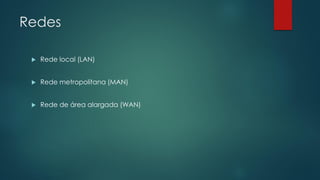 Redes
 Rede local (LAN)
 Rede metropolitana (MAN)
 Rede de área alargada (WAN)
 