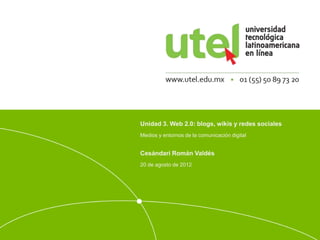 Unidad 3. Web 2.0: blogs, wikis y redes sociales 
Medios y entornos de la comunicación digital 
Cesándari Román Valdés 
20 de agosto de 2012 
 