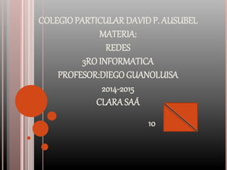 COLEGIO PARTICULAR DAVID P. AUSUBEL 
MATERIA: 
REDES 
3RO INFORMATICA 
PROFESOR:DIEGO GUANOLUISA 
2014-2015 
CLARA SAÁ 
10 
 