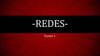-REDES- 
Equipo 1. 
 