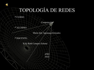 TOPOLOGÍA DE REDES 
CURSO: 
Computación 
ALUMNO: 
María July Aguinaga Gonzales 
DOCENTE: 
Kely Ruth Campos Zuloeta 
AÑO 
2014 
 