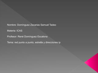 Nombre: Domínguez Zacarias Samuel Tadeo
Materia: ICAS
Profesor: René Domínguez Escalona
Tema: red punto a punto, estrella y direcciones ip
 